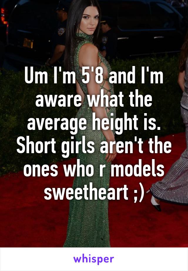 Um I'm 5'8 and I'm aware what the average height is. Short girls aren't the ones who r models sweetheart ;)