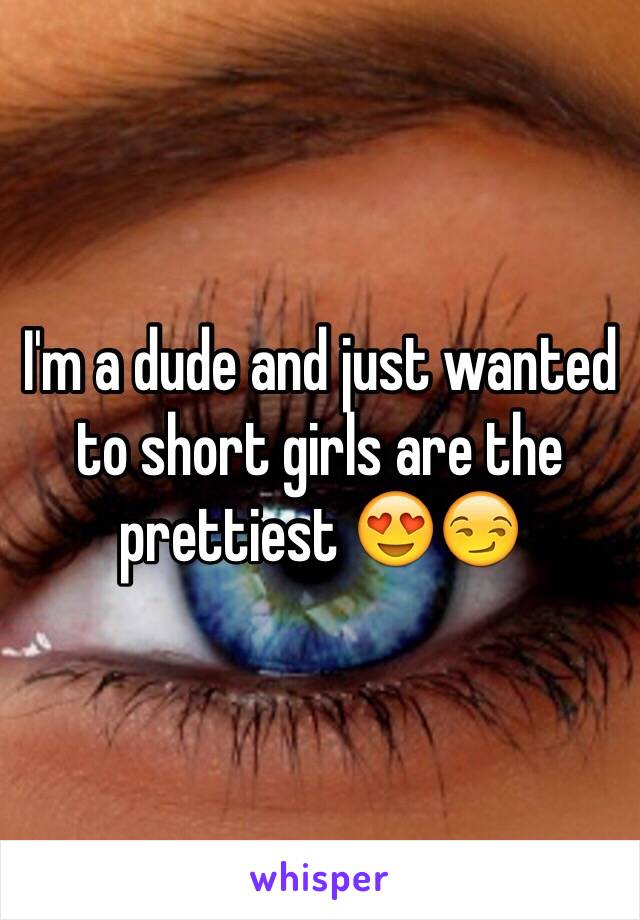 I'm a dude and just wanted to short girls are the prettiest 😍😏