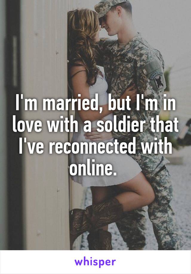 I'm married, but I'm in love with a soldier that I've reconnected with online. 