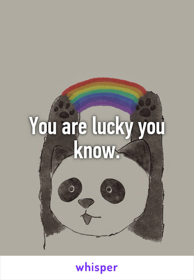 You are lucky you know.