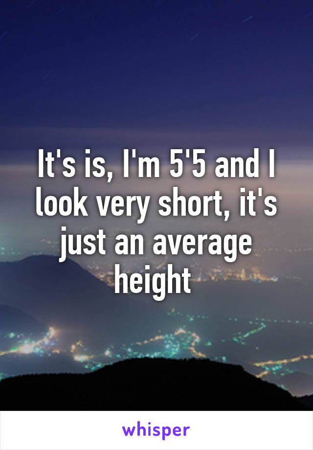 It's is, I'm 5'5 and I look very short, it's just an average height 