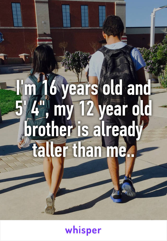 I'm 16 years old and 5' 4", my 12 year old brother is already taller than me..