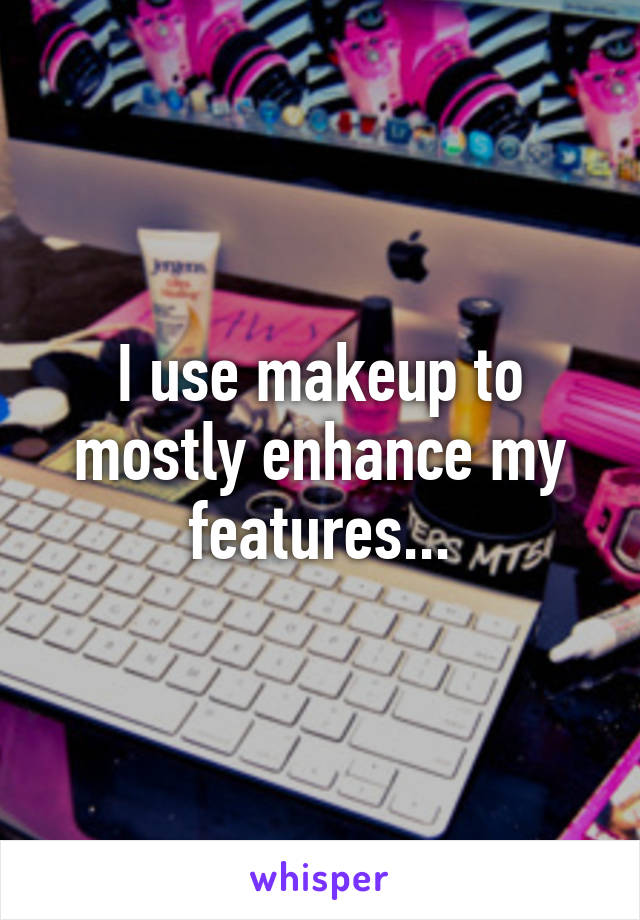I use makeup to mostly enhance my features...