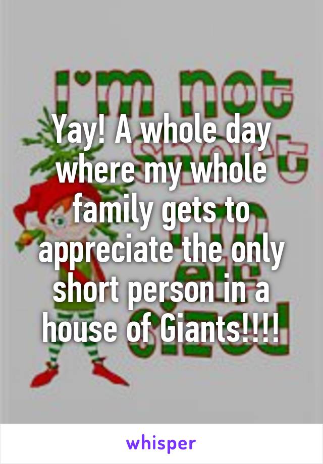 Yay! A whole day where my whole family gets to appreciate the only short person in a house of Giants!!!!