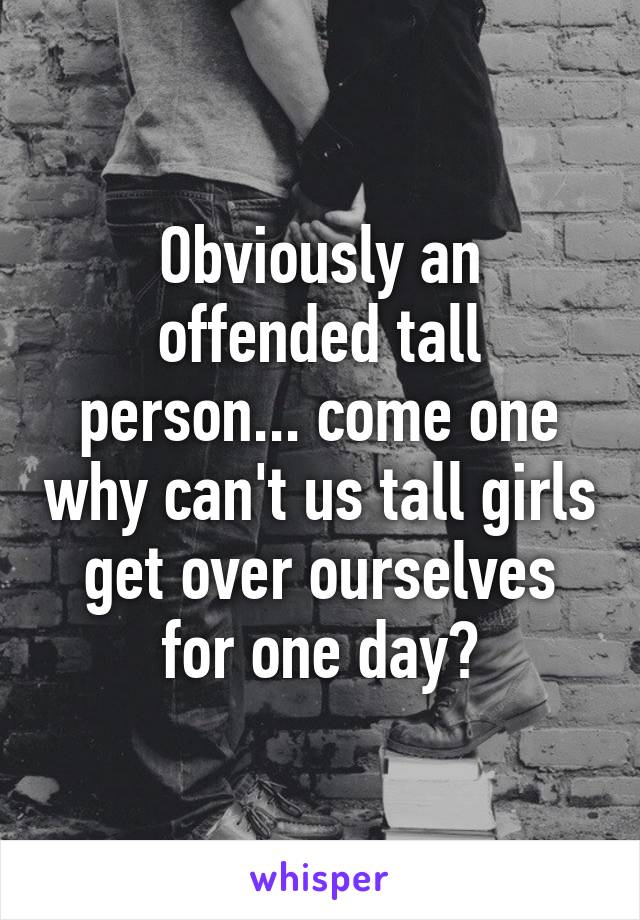 Obviously an offended tall person... come one why can't us tall girls get over ourselves for one day?