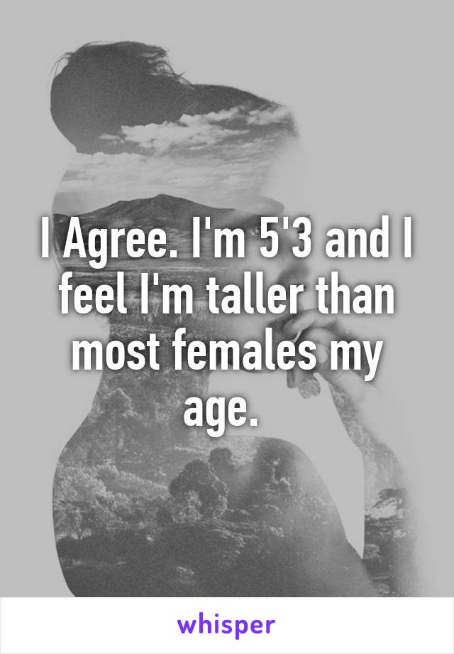 I Agree. I'm 5'3 and I feel I'm taller than most females my age. 