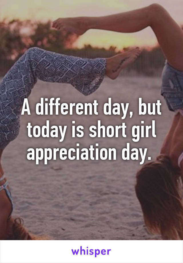 A different day, but today is short girl appreciation day. 