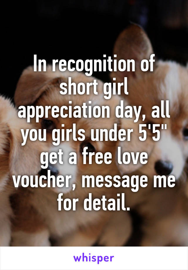 In recognition of short girl appreciation day, all you girls under 5'5" get a free love voucher, message me for detail.