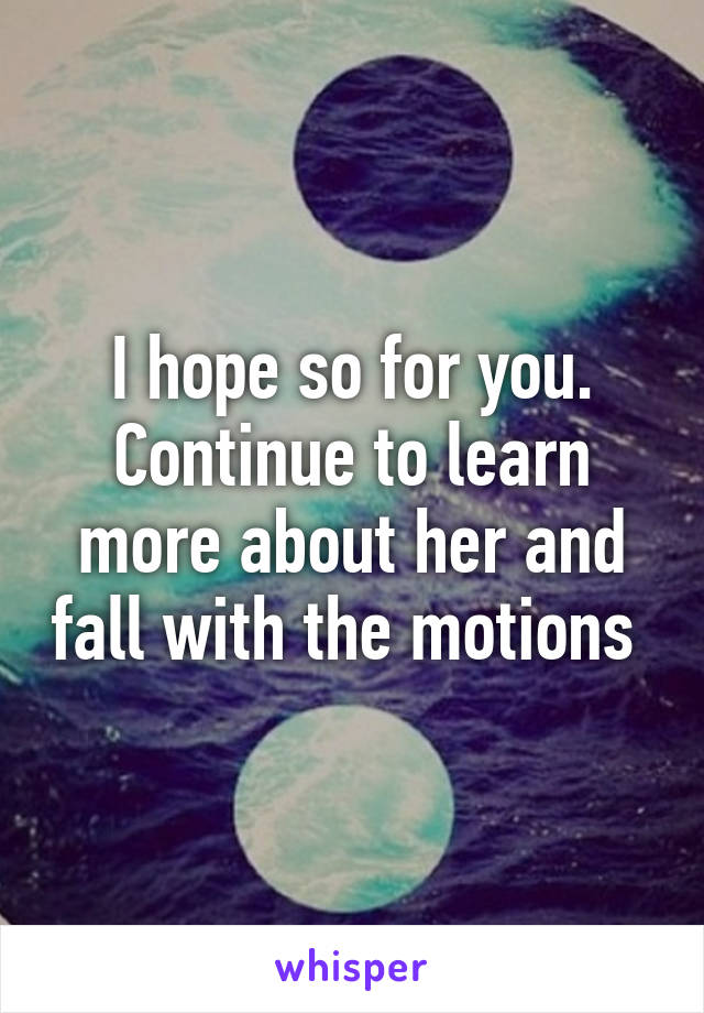 I hope so for you. Continue to learn more about her and fall with the motions 