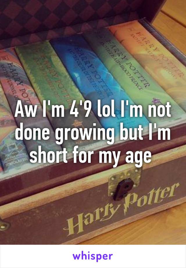 Aw I'm 4'9 lol I'm not done growing but I'm short for my age 