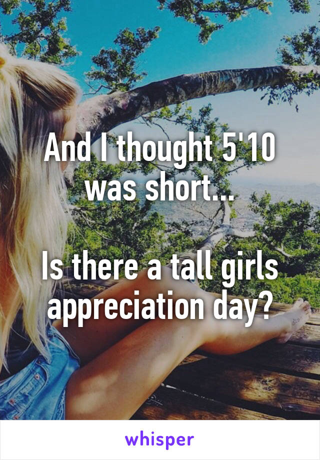 And I thought 5'10 was short...

Is there a tall girls appreciation day?