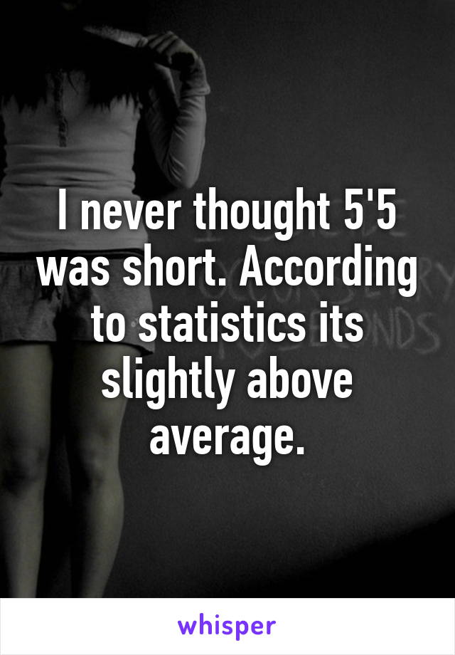 I never thought 5'5 was short. According to statistics its slightly above average.