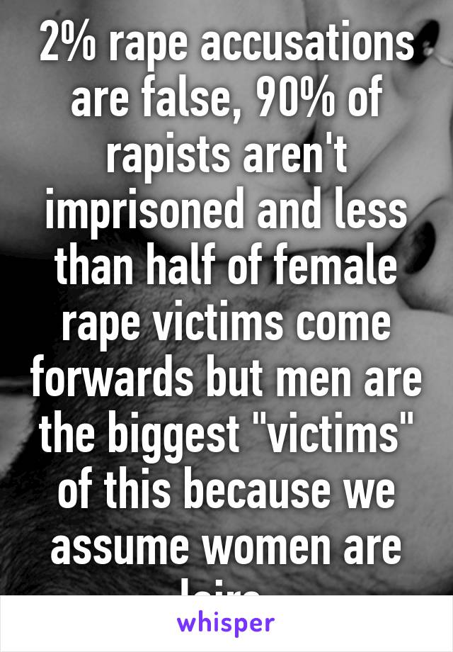 2% rape accusations are false, 90% of rapists aren't imprisoned and less than half of female rape victims come forwards but men are the biggest "victims" of this because we assume women are lairs.