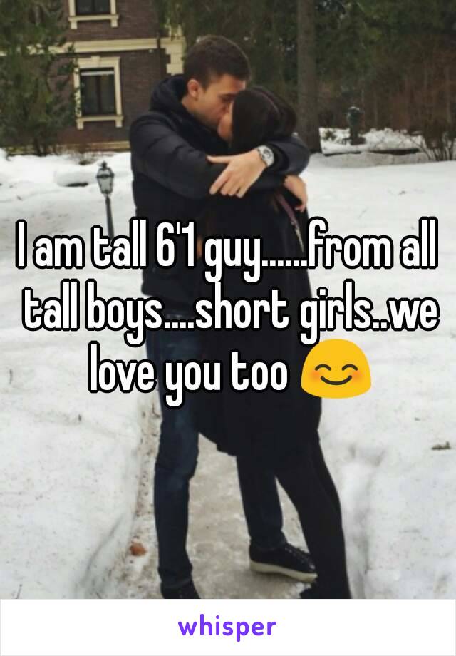 I am tall 6'1 guy......from all tall boys....short girls..we love you too 😊