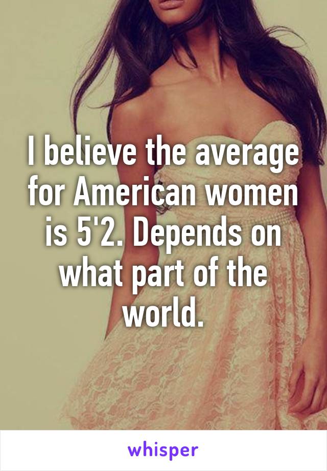 I believe the average for American women is 5'2. Depends on what part of the world.