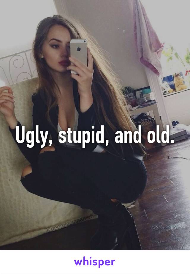 Ugly, stupid, and old.