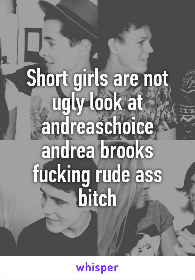 Short girls are not ugly look at andreaschoice andrea brooks fucking rude ass bitch