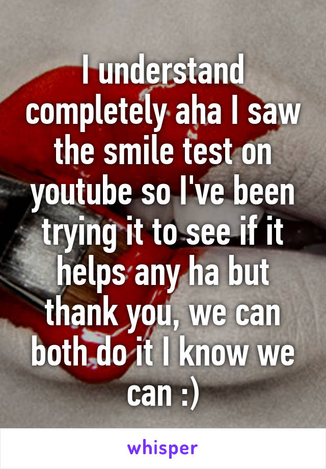 I understand completely aha I saw the smile test on youtube so I've been trying it to see if it helps any ha but thank you, we can both do it I know we can :)