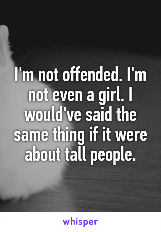 I'm not offended. I'm not even a girl. I would've said the same thing if it were about tall people.