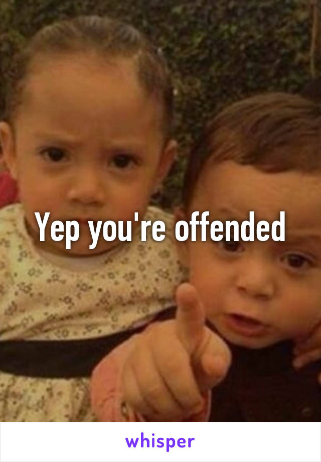 Yep you're offended