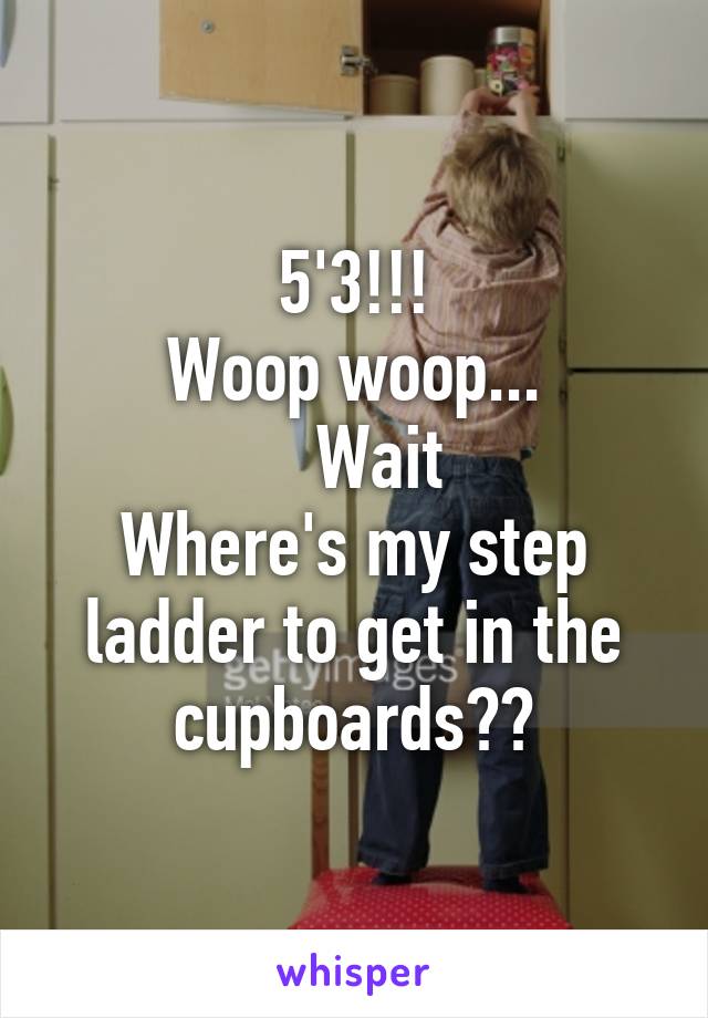 5'3!!!
Woop woop...
   Wait
Where's my step ladder to get in the cupboards??