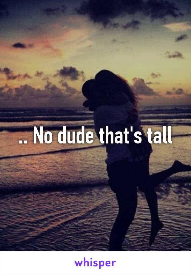 .. No dude that's tall