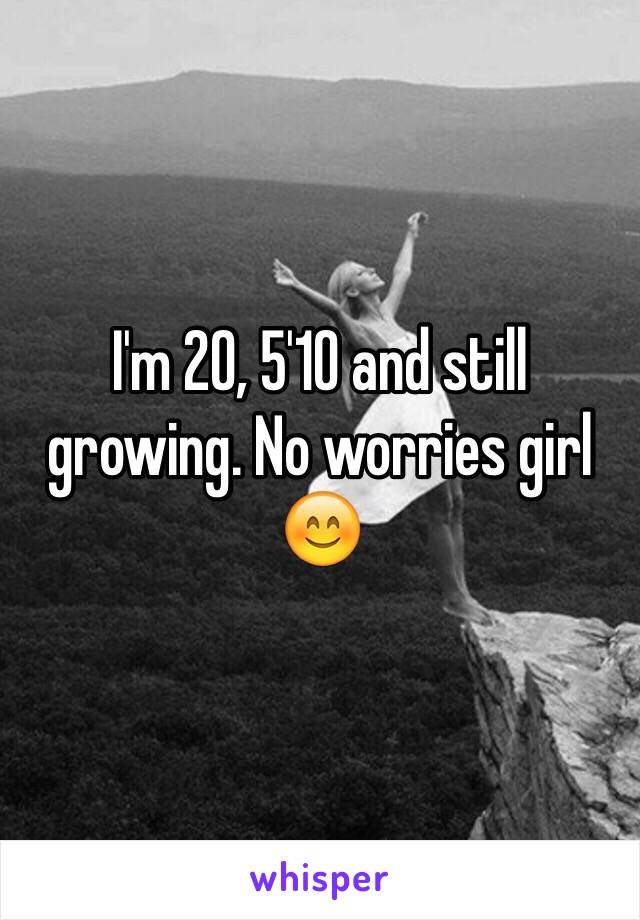 I'm 20, 5'10 and still growing. No worries girl 😊