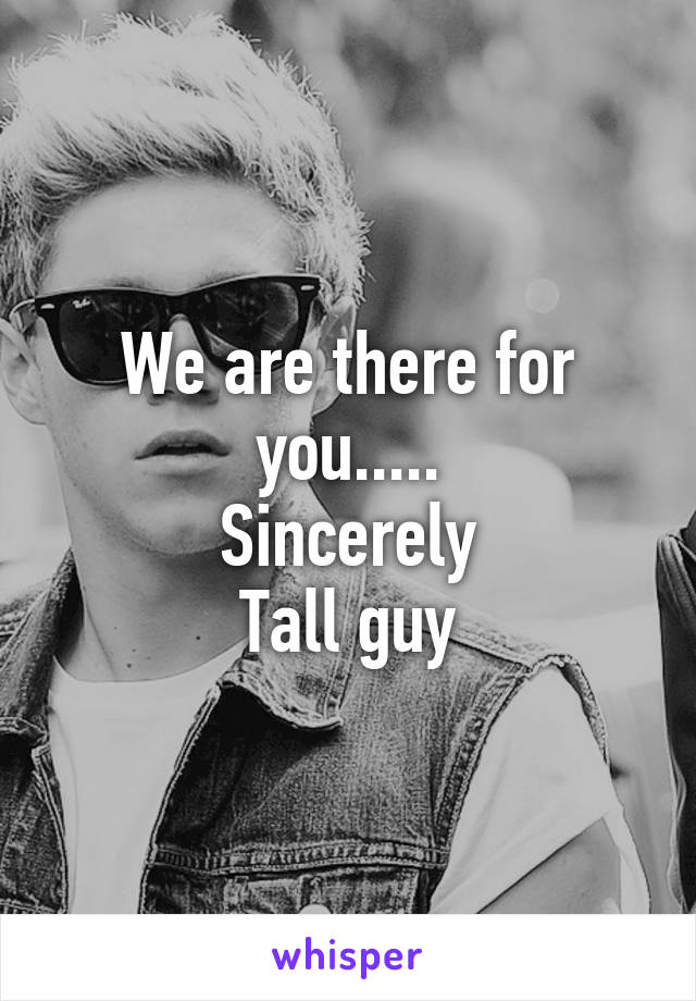 We are there for you.....
Sincerely
Tall guy