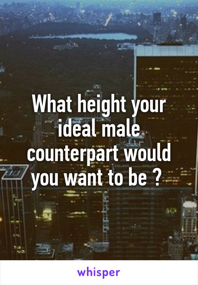 What height your ideal male counterpart would you want to be ? 