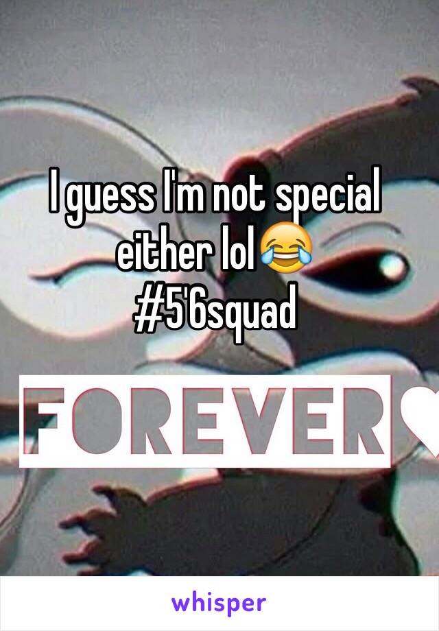 I guess I'm not special either lol😂 
#5'6squad