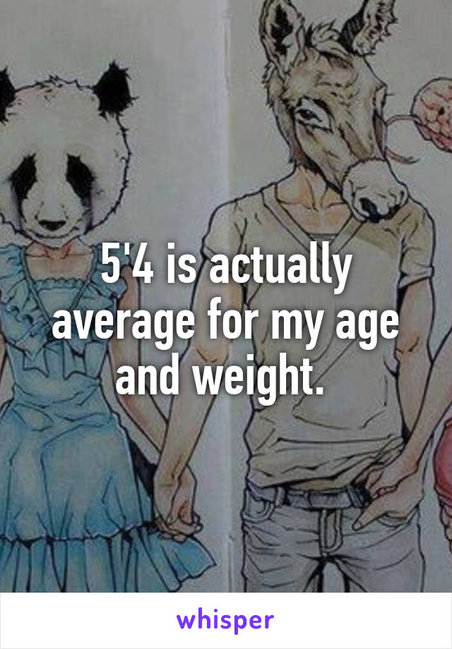 5'4 is actually average for my age and weight. 