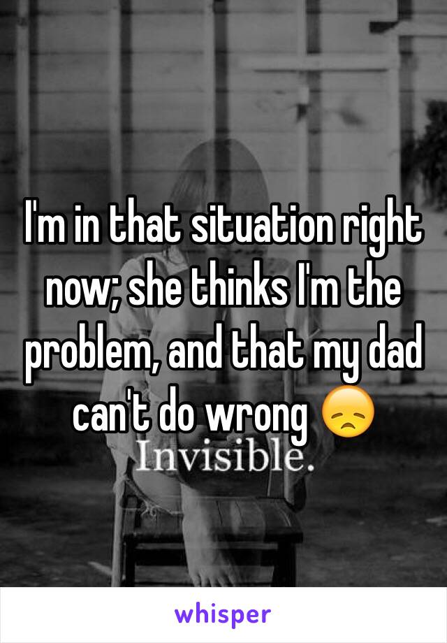 I'm in that situation right now; she thinks I'm the problem, and that my dad can't do wrong 😞
