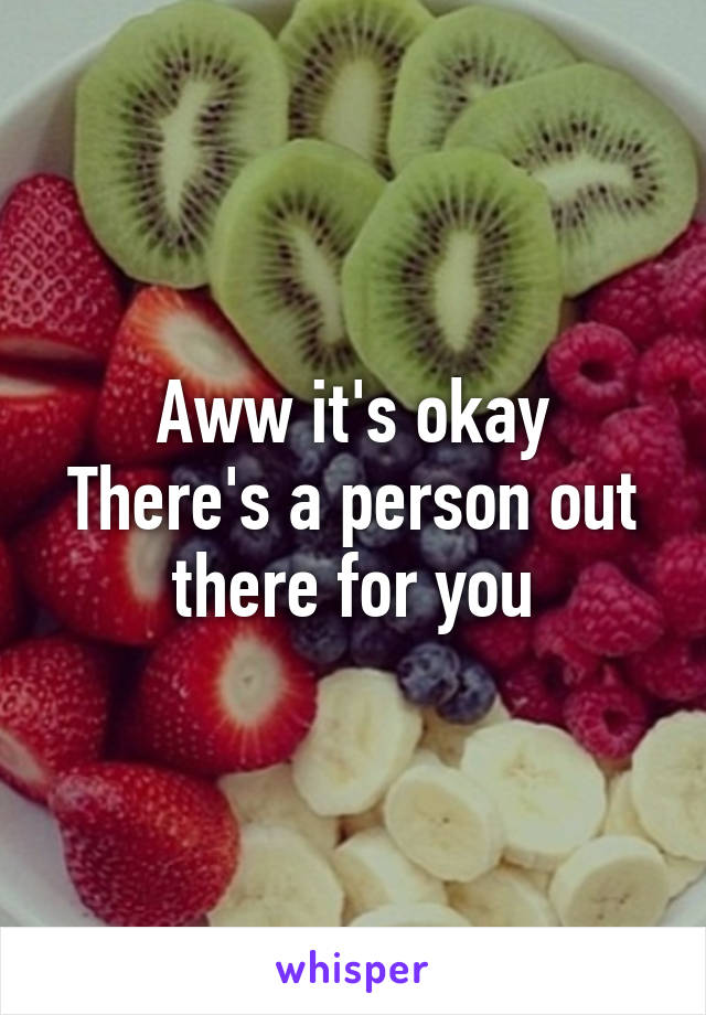 Aww it's okay
There's a person out there for you