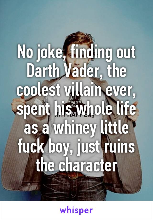 No joke, finding out Darth Vader, the coolest villain ever, spent his whole life as a whiney little fuck boy, just ruins the character