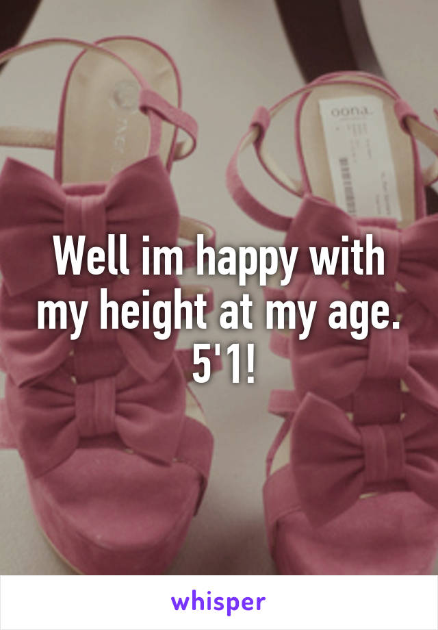 Well im happy with my height at my age.
 5'1!