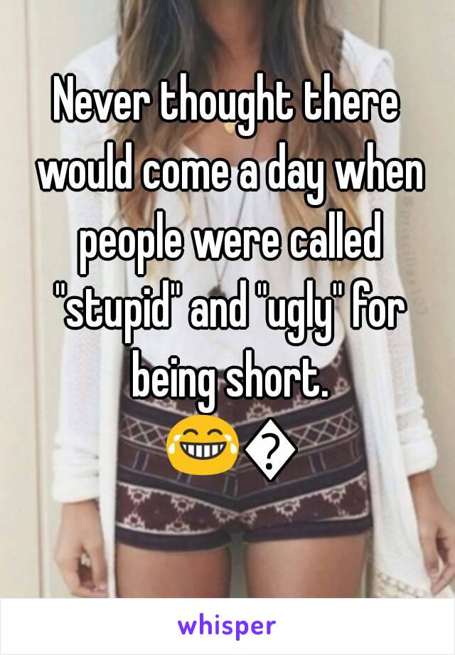 Never thought there would come a day when people were called "stupid" and "ugly" for being short. 😂😂 