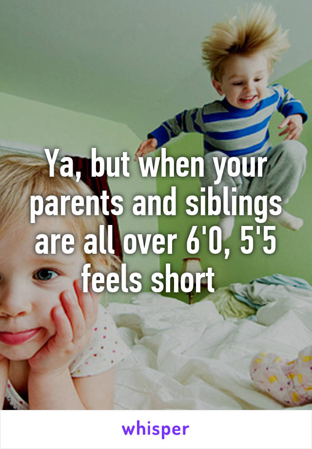 Ya, but when your parents and siblings are all over 6'0, 5'5 feels short  