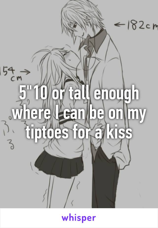 5"10 or tall enough where I can be on my tiptoes for a kiss