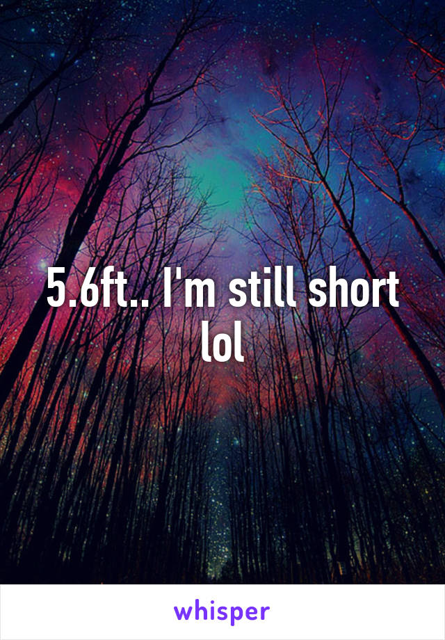 5.6ft.. I'm still short lol