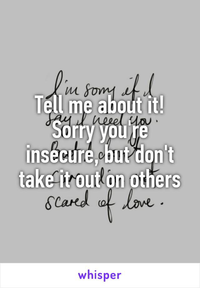 Tell me about it! Sorry you're insecure, but don't take it out on others