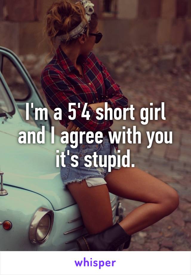 I'm a 5'4 short girl and I agree with you it's stupid.