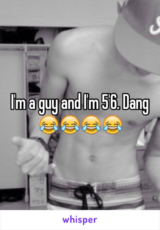 I'm a guy and I'm 5'6. Dang 😂😂😂😂