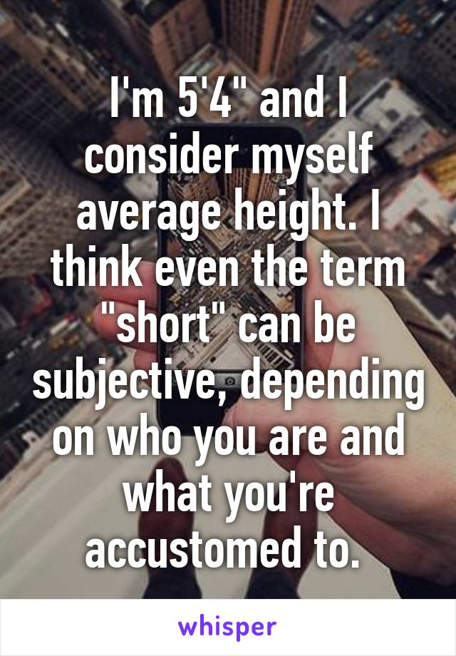 I'm 5'4" and I consider myself average height. I think even the term "short" can be subjective, depending on who you are and what you're accustomed to. 