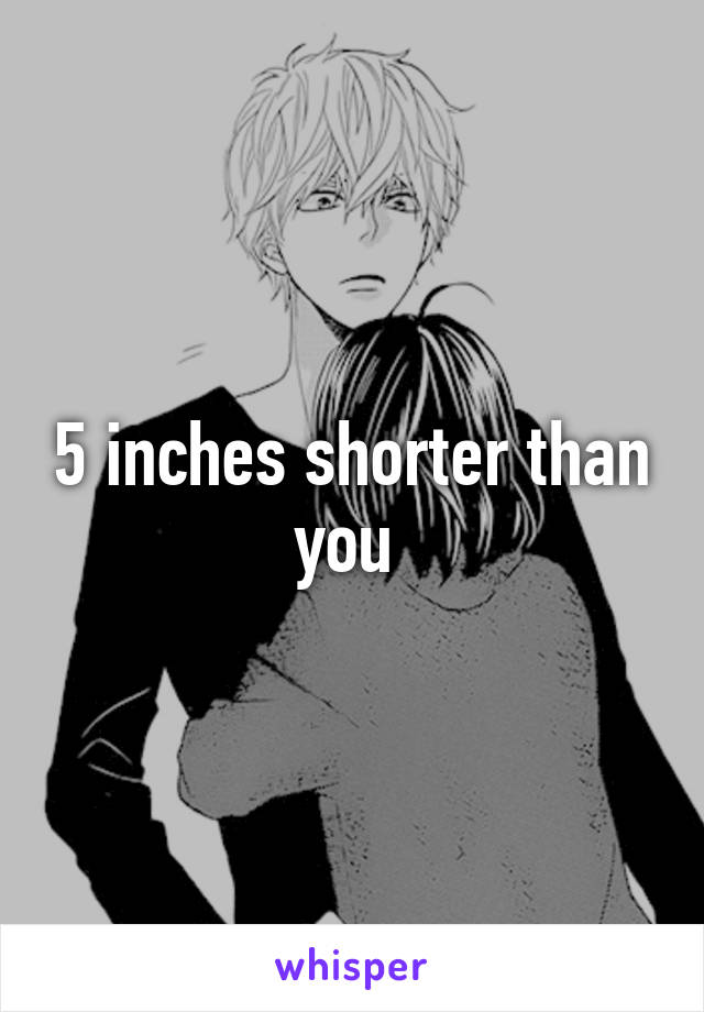 5 inches shorter than you 