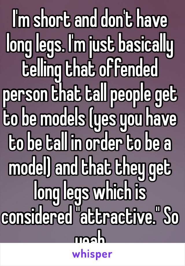 I'm short and don't have long legs. I'm just basically telling that offended person that tall people get to be models (yes you have to be tall in order to be a model) and that they get long legs which is considered "attractive." So yeah