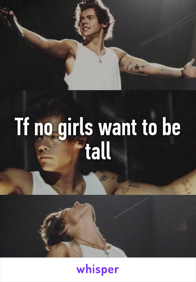 Tf no girls want to be tall