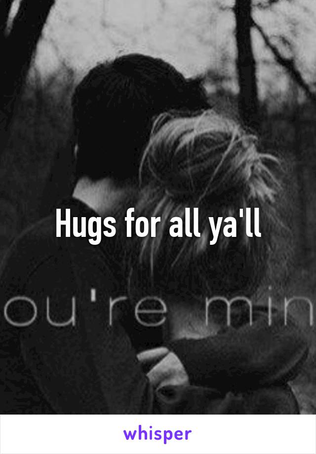 Hugs for all ya'll