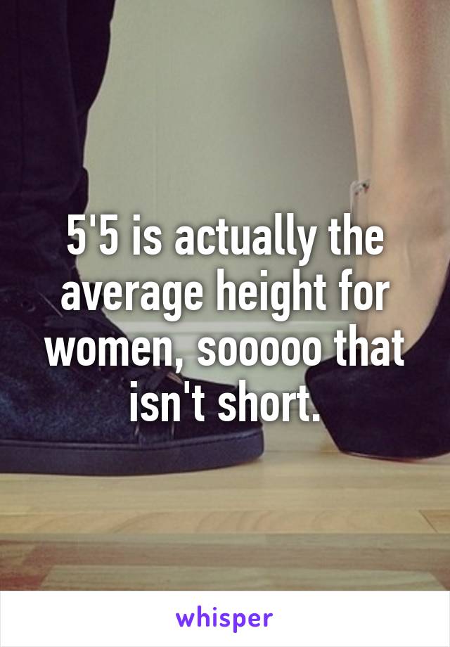 5'5 is actually the average height for women, sooooo that isn't short.