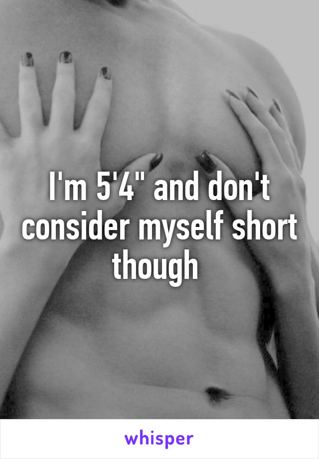 I'm 5'4" and don't consider myself short though 