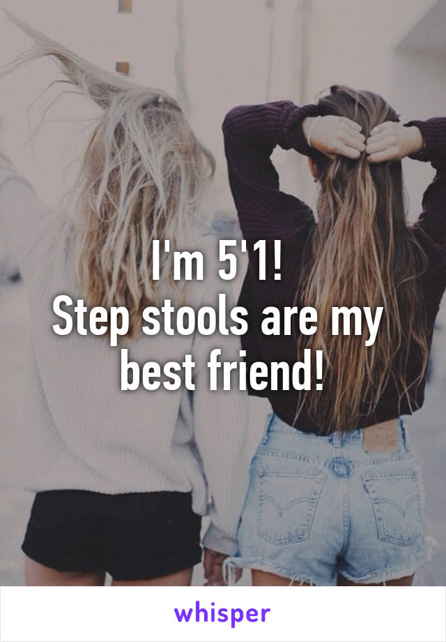 I'm 5'1! 
Step stools are my 
best friend!